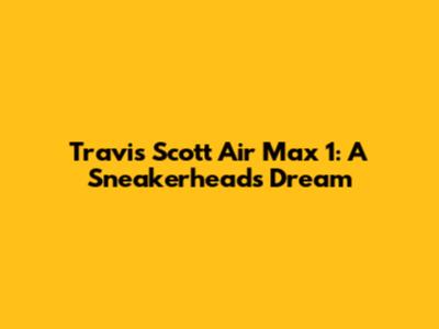 Travis Scott Air Max 1: A Sneakerhead's Dream