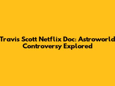Travis Scott Netflix Doc: Astroworld Controversy Explored