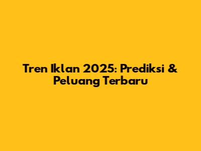 Tren Iklan 2025: Prediksi & Peluang Terbaru