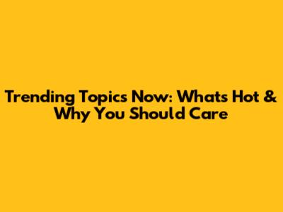 Trending Topics Now: What's Hot & Why You Should Care