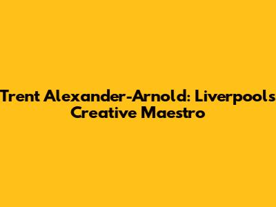 Trent Alexander-Arnold: Liverpool's Creative Maestro