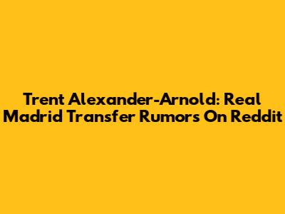 Trent Alexander-Arnold: Real Madrid Transfer Rumors On Reddit