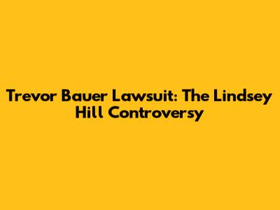 Trevor Bauer Lawsuit: The Lindsey Hill Controversy