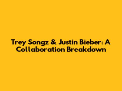 Trey Songz & Justin Bieber: A Collaboration Breakdown