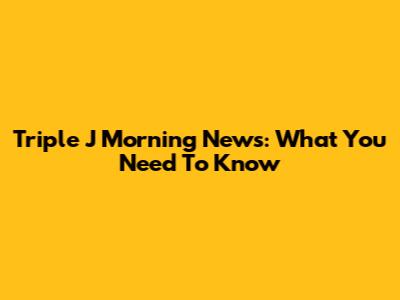 Triple J Morning News: What You Need To Know