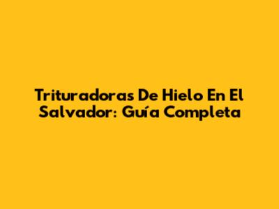 Trituradoras De Hielo En El Salvador: Guía Completa