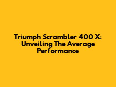 Triumph Scrambler 400 X: Unveiling The Average Performance