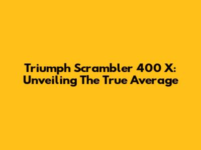 Triumph Scrambler 400 X: Unveiling The True Average
