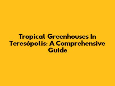 Tropical Greenhouses In Teresópolis: A Comprehensive Guide