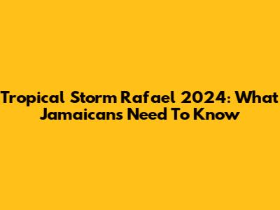 Tropical Storm Rafael 2024: What Jamaicans Need To Know