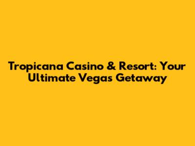Tropicana Casino & Resort: Your Ultimate Vegas Getaway