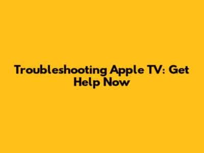 Troubleshooting Apple TV: Get Help Now