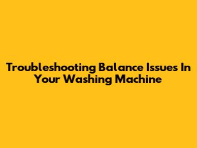 Troubleshooting Balance Issues In Your Washing Machine
