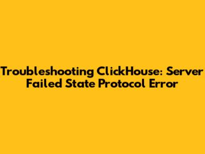 Troubleshooting ClickHouse: Server Failed State Protocol Error