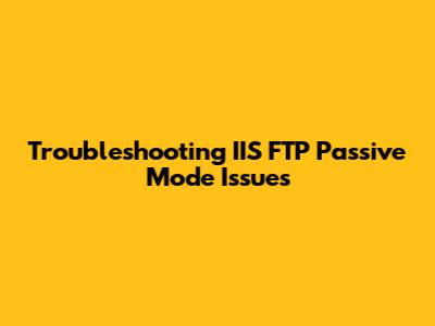 Troubleshooting IIS FTP Passive Mode Issues
