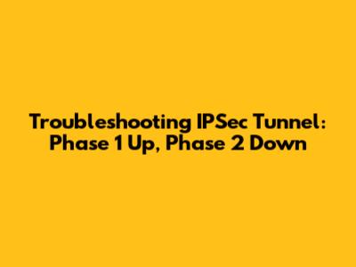 Troubleshooting IPSec Tunnel: Phase 1 Up, Phase 2 Down