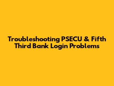 Troubleshooting PSECU & Fifth Third Bank Login Problems