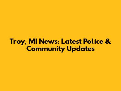 Troy, MI News: Latest Police & Community Updates