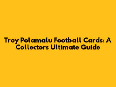 Troy Polamalu Football Cards: A Collector's Ultimate Guide