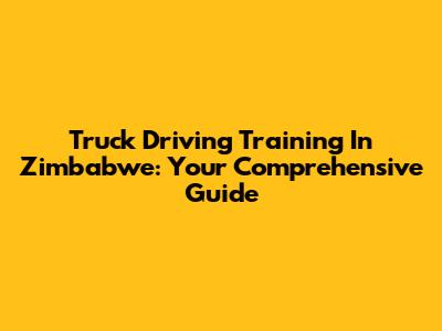 Truck Driving Training In Zimbabwe: Your Comprehensive Guide