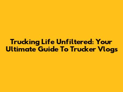 Trucking Life Unfiltered: Your Ultimate Guide To Trucker Vlogs