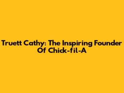 Truett Cathy: The Inspiring Founder Of Chick-fil-A