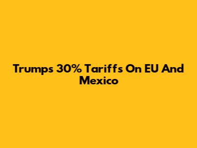 Trump's 30% Tariffs On EU And Mexico