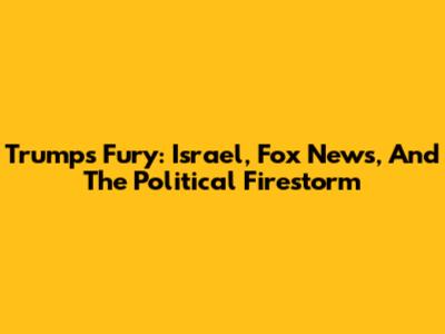 Trump's Fury: Israel, Fox News, And The Political Firestorm
