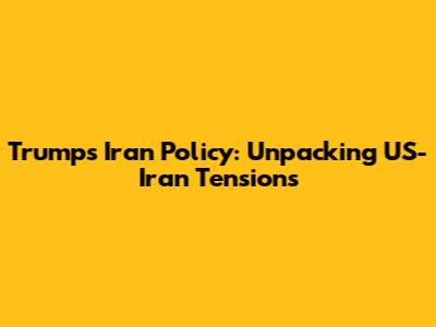 Trump's Iran Policy: Unpacking US-Iran Tensions