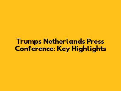 Trump's Netherlands Press Conference: Key Highlights