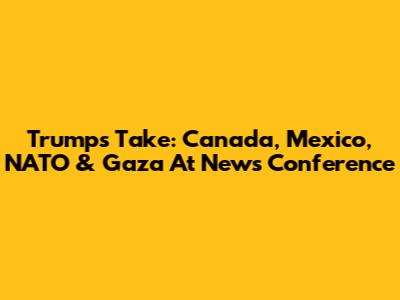 Trump's Take: Canada, Mexico, NATO & Gaza At News Conference