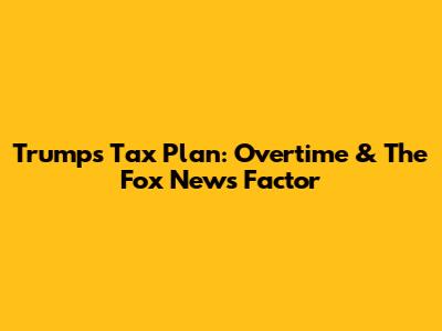 Trump's Tax Plan: Overtime & The Fox News Factor
