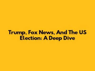 Trump, Fox News, And The US Election: A Deep Dive