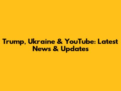 Trump, Ukraine & YouTube: Latest News & Updates