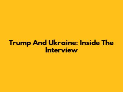 Trump And Ukraine: Inside The Interview