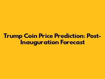 Trump Coin Price Prediction: Post-Inauguration Forecast