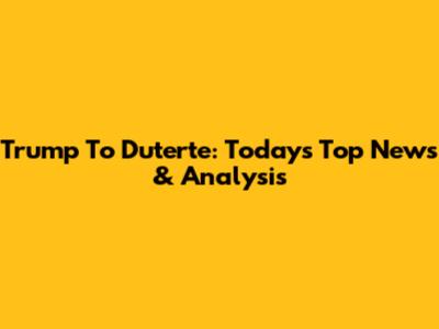 Trump To Duterte: Today's Top News & Analysis
