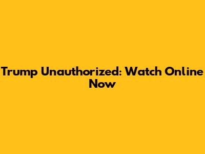 Trump Unauthorized: Watch Online Now