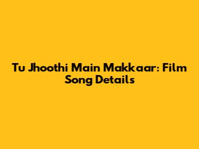 Tu Jhoothi Main Makkaar: Film Song Details
