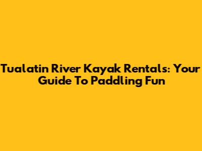 Tualatin River Kayak Rentals: Your Guide To Paddling Fun