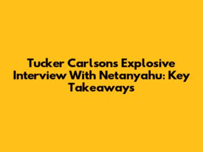 Tucker Carlson's Explosive Interview With Netanyahu: Key Takeaways