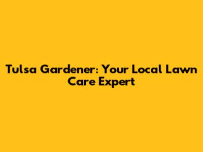 Tulsa Gardener: Your Local Lawn Care Expert