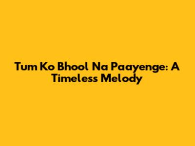 Tum Ko Bhool Na Paayenge: A Timeless Melody