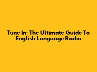 Tune In: The Ultimate Guide To English Language Radio