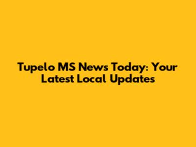 Tupelo MS News Today: Your Latest Local Updates