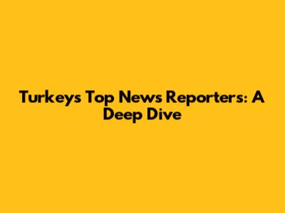 Turkey's Top News Reporters: A Deep Dive