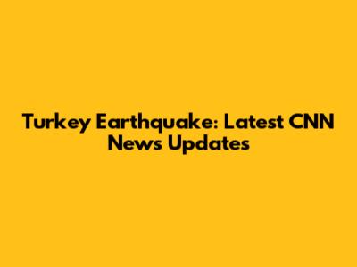 Turkey Earthquake: Latest CNN News Updates