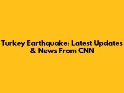 Turkey Earthquake: Latest Updates & News From CNN