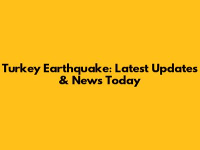 Turkey Earthquake: Latest Updates & News Today