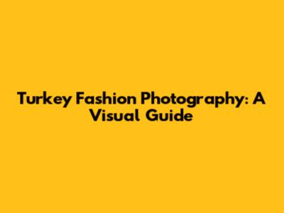Turkey Fashion Photography: A Visual Guide